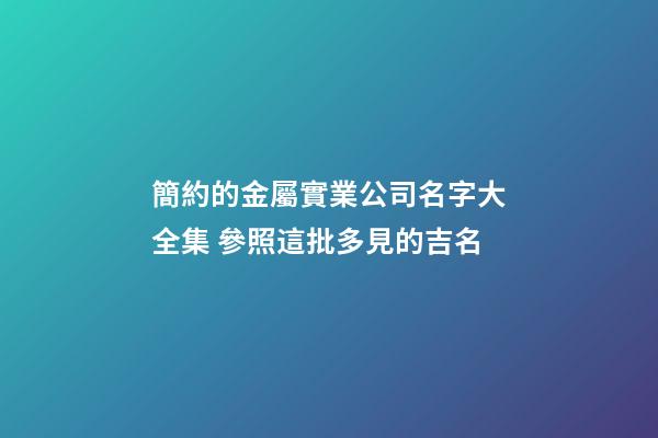 簡約的金屬實業公司名字大全集 參照這批多見的吉名-第1張-公司起名-玄機派